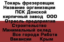 Токарь-фрезеровщик › Название организации ­ ПСК Донской кирпичный завод, ООО › Отрасль предприятия ­ Строительство › Минимальный оклад ­ 20 000 - Все города Работа » Вакансии   . Крым,Керчь